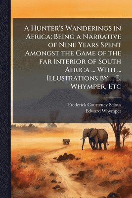 Hunter's Wanderings in Africa; Being a Narrative of Nine Years Spent Amongst the Game of the far Interior of South Africa ... With ... Illustrations by ... E. Whymper, Etc