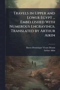 bokomslag Travels in Upper and Lower Egypt ... Embellished With Numerous Engravings. Translated by Arthur Aikin