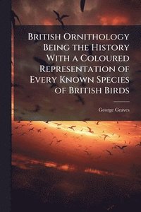bokomslag British Ornithology Being the History With a Coloured Representation of Every Known Species of British Birds