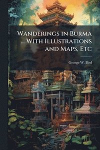 bokomslag Wanderings in Burma ... With Illustrations and Maps, Etc