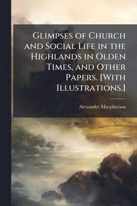 bokomslag Glimpses of Church and Social Life in the Highlands in Olden Times, and Other Papers. [With Illustrations.]