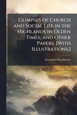 bokomslag Glimpses of Church and Social Life in the Highlands in Olden Times, and Other Papers. [With Illustrations.]