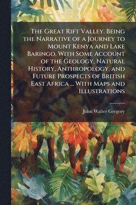 Great Rift Valley. Being the Narrative of a Journey to Mount Kenya and Lake Baringo. With Some Account of the Geology, Natural History, Anthropology, and Future Prospects of British East Africa ... With Maps and Illustrations