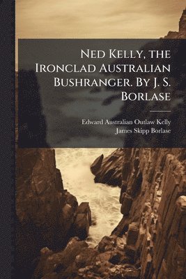 Edward Australian Outlaw Kelly, James Skipp Borlase - Ned Kelly, the Ironclad Australian Bushranger. By J. S. Borlase, Häftad