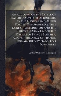 bokomslag Account of the Battle of Waterloo on 18th of June 1815, by the English and Allied Forces, Commanded by the Duke of Wellington and the Prussian Army Under the Orders of Prince Blucher, Against the A...