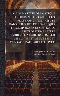 George Gordon Byron, Antoine Fabre D'Olivet, George Gordon. Byron, Antoine Fabre. d'Olivet - Caïn, mystère dramatique en trois actes. Traduit en vers français, et rÃ(c)futÃ(c) dans une suite de remarques philosophiques et critiques, prÃ(c)cÃ(c)dÃ(c) d'une lettre adressÃ(c)e Ã Lord Byron, sur les motifs et le but de cet ouvrage, par Fabre d'Olivet., Inbunden