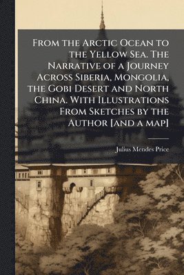 From the Arctic Ocean to the Yellow Sea. The Narrative of a Journey Across Siberia, Mongolia, the Gobi Desert and North China. With Illustrations From Sketches by the Author [and a map]