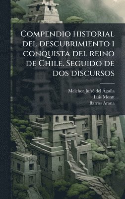 Melchor Jufrã(c) del Ã Guila, Luis Montt, Barros Arana - Compendio historial del descubrimiento i conquista del reino de Chile. Seguido de dos discursos, Inbunden