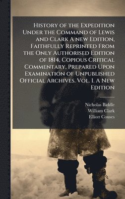Nicholas Biddle, William Clark, Elliott Couses - History of the Expedition Under the Command of Lewis and Clark A new Edition, Faithfully Reprinted From the Only Authorised Edition of 1814, Copious Critical Commentary, Prepared Upon Examination of Unpublished Official Archives. Vol. I. A New Edition, Inbunden