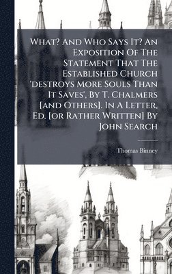 Thomas Binney - What? And Who Says It? An Exposition Of The Statement That The Established Church 'destroys More Souls Than It Saves', By T. Chalmers [and Others]. In A Letter, Ed. [or Rather Written] By John Search, Inbunden