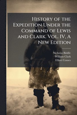 History of the Expedition Under the Command of Lewis and Clark. Vol. IV, A New Edition