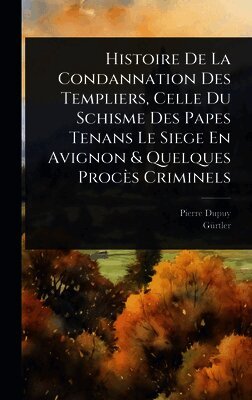 Pierre Dupuy, Gã1/4rtler - Histoire De La Condannation Des Templiers, Celle Du Schisme Des Papes Tenans Le Siege En Avignon & Quelques Procès Criminels, Inbunden