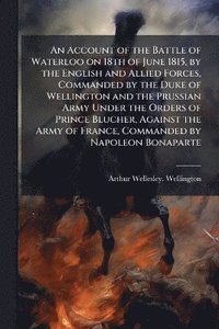 bokomslag Account of the Battle of Waterloo on 18th of June 1815, by the English and Allied Forces, Commanded by the Duke of Wellington and the Prussian Army Under the Orders of Prince Blucher, Against the A...
