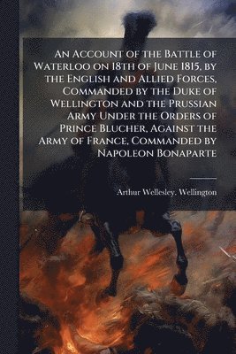 bokomslag Account of the Battle of Waterloo on 18th of June 1815, by the English and Allied Forces, Commanded by the Duke of Wellington and the Prussian Army Under the Orders of Prince Blucher, Against the A...