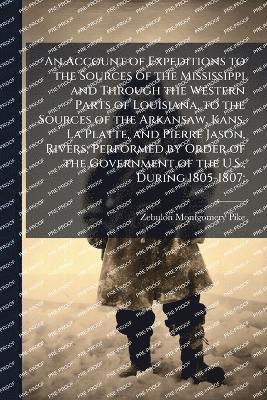 Zebulon Montgomery Pike - Account of Expeditions to the Sources of the Mississippi and Through the Western Parts of Louisiana, to the Sources of the Arkansaw, Kans, La Platte, and Pierre Jason, Rivers; Performed by Order of the Government of the U.S., During 1805-1807;, Häftad