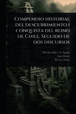 Melchor Jufrã(c) del Ã Guila, Luis Montt, Barros Arana - Compendio historial del descubrimiento i conquista del reino de Chile. Seguido de dos discursos, Häftad