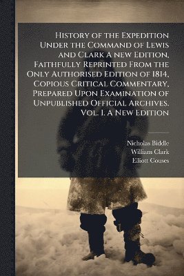 bokomslag History of the Expedition Under the Command of Lewis and Clark A new Edition, Faithfully Reprinted From the Only Authorised Edition of 1814, Copious Critical Commentary, Prepared Upon Examination o...