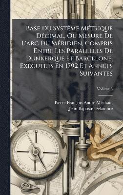 Base Du Système MÃ(c)trique DÃ(c)cimal, Ou Mesure De L'arc Du MÃ(c)ridien, Compris Entre Les Parallèles De Dunkerque Et Barcelone, ExÃ(c)cutees En 1792 Et AnnÃ(c)es Suivantes