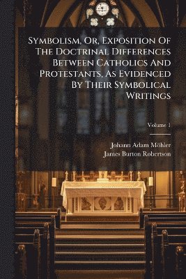 Johann Adam Möhler, Johann Adam MÃ¶hler - Symbolism, Or, Exposition Of The Doctrinal Differences Between Catholics And Protestants, As Evidenced By Their Symbolical Writings, Häftad