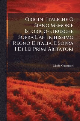Origini Italiche O Siano Memorie Istorico-etrusche Sopra L'antichissimo Regno D'italia, E Sopra I Di Lei Primi Abitatori