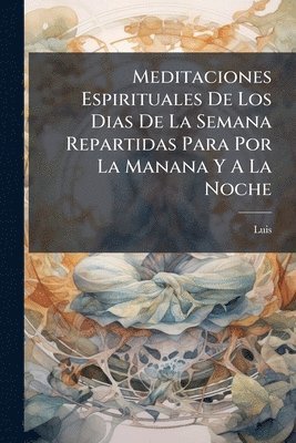 Meditaciones Espirituales De Los Dias De La Semana Repartidas Para Por La Manana Y A La Noche