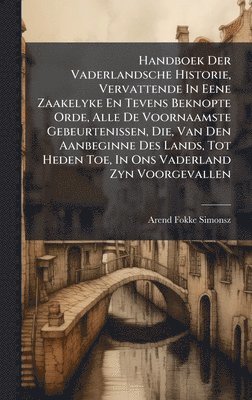 Arend Fokke Simonsz - Handboek Der Vaderlandsche Historie, Vervattende In Eene Zaakelyke En Tevens Beknopte Orde, Alle De Voornaamste Gebeurtenissen, Die, Van Den Aanbeginne Des Lands, Tot Heden Toe, In Ons Vaderland Zyn Voorgevallen, Inbunden