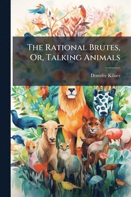 Dorothy Kilner - Rational Brutes, Or, Talking Animals, Häftad