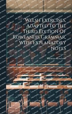Welsh Exercises, Adapted To The Third Edition Of Rowland's Grammar, With Explanatory Notes