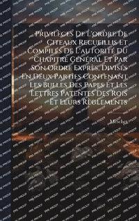 bokomslag Privilèges De L'ordre De Citeaux Recueillis Et CompilÃ(c)s De L'autoritÃ(c) Du Chapitre GÃ(c)nÃ(c)ral Et Par Son Ordre Exprès, DivisÃ(c)s En Deux Parties Contenant Les Bulles Des Papes Et Les Lettr...