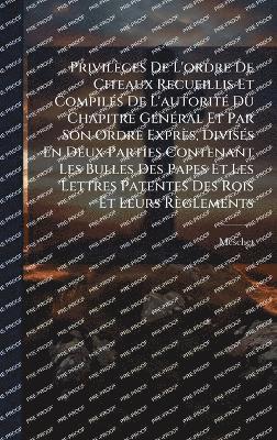 bokomslag Privilèges De L'ordre De Citeaux Recueillis Et CompilÃ(c)s De L'autoritÃ(c) Du Chapitre GÃ(c)nÃ(c)ral Et Par Son Ordre Exprès, DivisÃ(c)s En Deux Parties Contenant Les Bulles Des Papes Et Les Lettr...