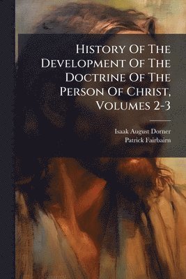 Isaak August Dorner, Patrick Fairbairn - History Of The Development Of The Doctrine Of The Person Of Christ, Volumes 2-3, Häftad