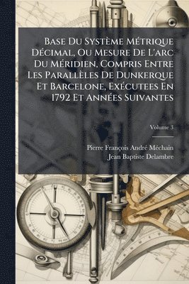 Base Du Système MÃ(c)trique DÃ(c)cimal, Ou Mesure De L'arc Du MÃ(c)ridien, Compris Entre Les Parallèles De Dunkerque Et Barcelone, ExÃ(c)cutees En 1792 Et AnnÃ(c)es Suivantes