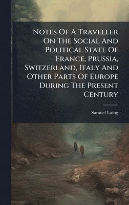 Notes Of A Traveller On The Social And Political State Of France, Prussia, Switzerland, Italy And Other Parts Of Europe During The Present Century