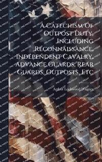 bokomslag Catechism Of Outpost Duty, Including Reconnaissance, Independent Cavalry, Advance Guards, Rear Guards, Outposts, Etc