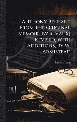 Roberts Vaux - Anthony Benezet, From The Original Memoir [by R. Vaux] Revised, With Additions, By W. Armistead, Inbunden