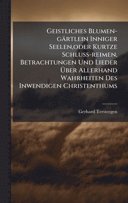 Gerhard Tersteegen - Geistliches Blumen-gärtlein Inniger Seelen, oder Kurtze Schluss-reimen, Betrachtungen Und Lieder Ãber Allerhand Wahrheiten Des Inwendigen Christenthums, Inbunden