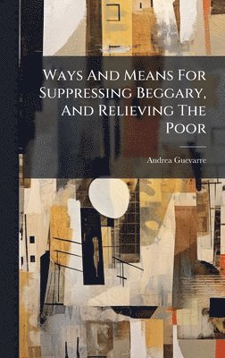 Andrea Guevarre - Ways And Means For Suppressing Beggary, And Relieving The Poor, Inbunden