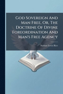 God Sovereign And Man Free, Or, The Doctrine Of Divine Foreordination And Man's Free Agency