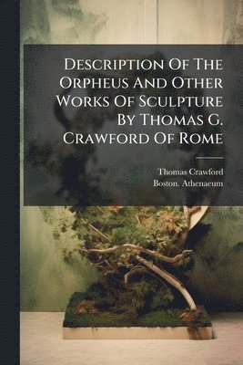 Thomas Crawford, Boston Athenaeum - Description Of The Orpheus And Other Works Of Sculpture By Thomas G. Crawford Of Rome, Häftad