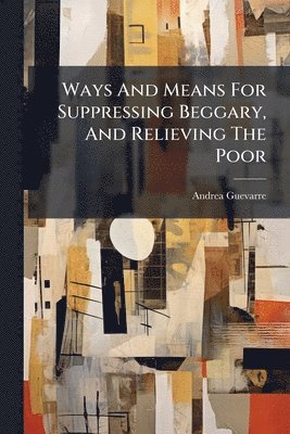 Andrea Guevarre - Ways And Means For Suppressing Beggary, And Relieving The Poor, Häftad