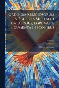 bokomslag Ordinum Religiosorum In Ecclesia Militanti Catalogus, Eorumque Indumenta In Iconibus
