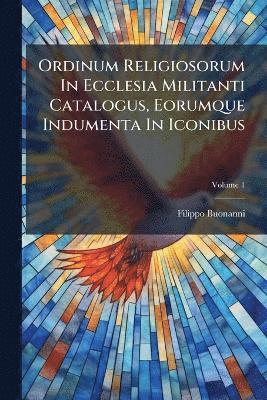 bokomslag Ordinum Religiosorum In Ecclesia Militanti Catalogus, Eorumque Indumenta In Iconibus
