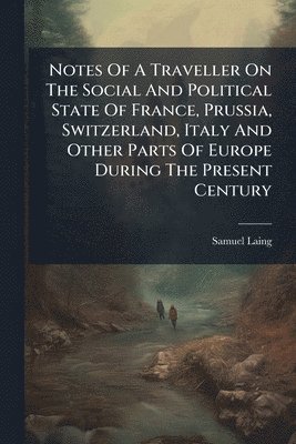 Notes Of A Traveller On The Social And Political State Of France, Prussia, Switzerland, Italy And Other Parts Of Europe During The Present Century