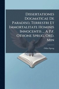 bokomslag Dissertationes Dogmaticae De Paradiso, Terrestri Et Immortalitate Hominis Innocentis ... A P.f. Othone Sprug, Ord. Min