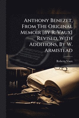 Roberts Vaux - Anthony Benezet, From The Original Memoir [by R. Vaux] Revised, With Additions, By W. Armistead, Häftad