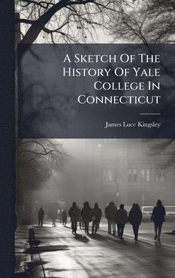 James Luce Kingsley - Sketch Of The History Of Yale College In Connecticut, Inbunden