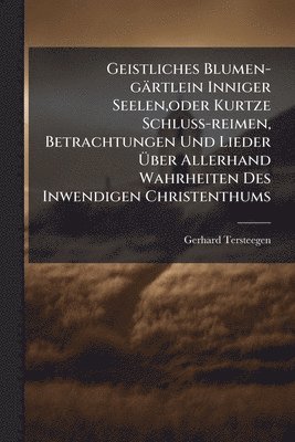 Gerhard Tersteegen - Geistliches Blumen-gärtlein Inniger Seelen, oder Kurtze Schluss-reimen, Betrachtungen Und Lieder Ãber Allerhand Wahrheiten Des Inwendigen Christenthums, Häftad