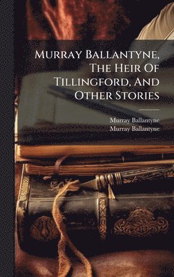 Murray Ballantyne - Murray Ballantyne, The Heir Of Tillingford, And Other Stories, Inbunden