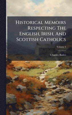 Historical Memoirs Respecting The English, Irish, And Scottish Catholics