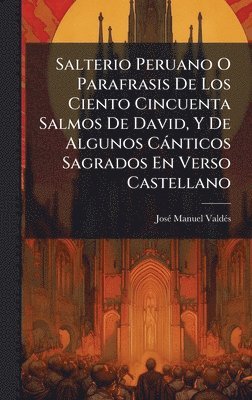 Salterio Peruano O Parafrasis De Los Ciento Cincuenta Salmos De David, Y De Algunos Cànticos Sagrados En Verso Castellano